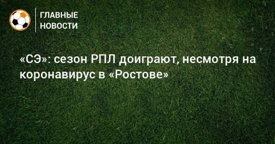 «СЭ»: сезон РПЛ доиграют, несмотря на коронавирус в «Ростове»