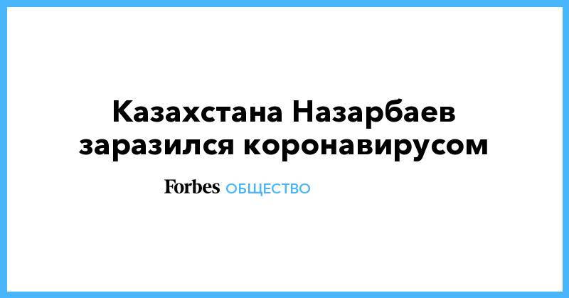 Экс-президент Казахстана Назарбаев заразился коронавирусом