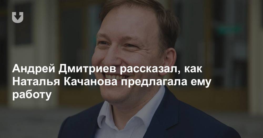 Андрей Дмитриев рассказал, как Наталья Качанова предлагала ему работу