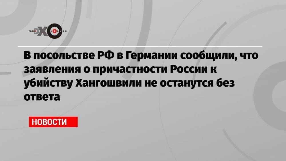В посольстве РФ в Германии сообщили, что заявления о причастности России к убийству Хангошвили не останутся без ответа