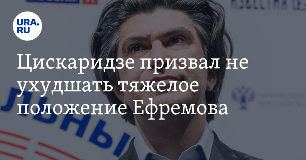 Цискаридзе призвал не ухудшать тяжелое положение Ефремова