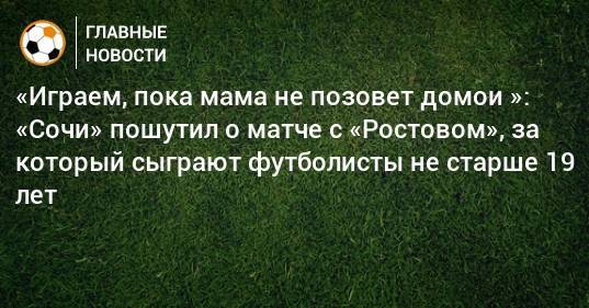 «Играем, пока мама не позовет домой»: «Сочи» пошутил о матче с «Ростовом», за который сыграют футболисты не старше 19 лет