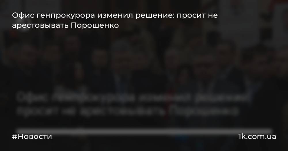 Офис генпрокурора изменил решение: просит не арестовывать Порошенко