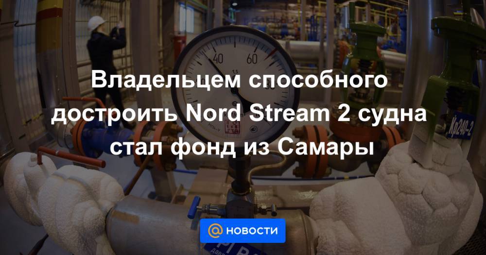 Владельцем способного достроить Nord Stream 2 судна стал фонд из Самары