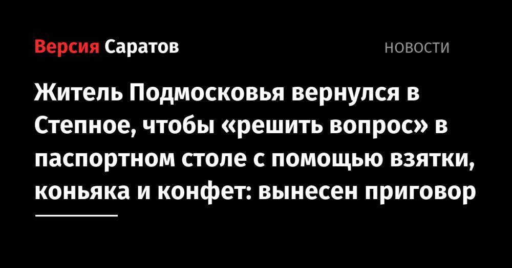Житель Подмосковья вернулся в Степное, чтобы «решить вопрос» в паспортном столе с помощью взятки, коньяка и конфет: вынесен приговор
