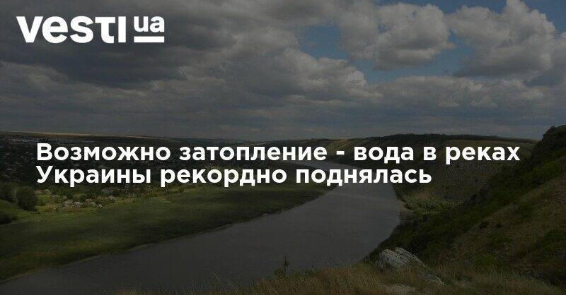Возможно затопление - вода в реках Украины рекордно поднялась