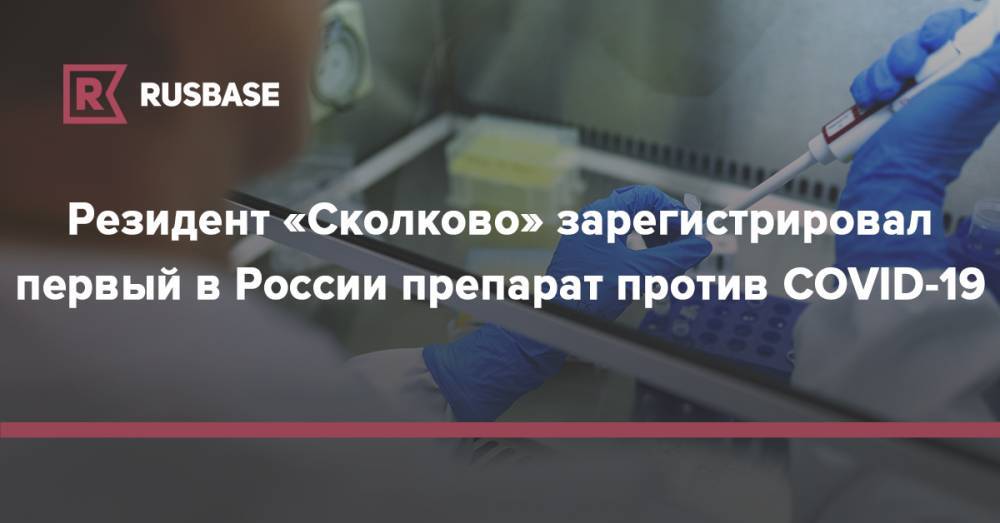 Резидент «Сколково» зарегистрировал первый в России препарат против COVID-19