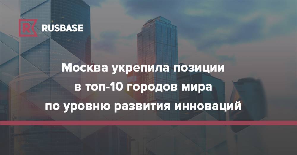 Москва укрепила позиции в топ-10 городов мира по уровню развития инноваций