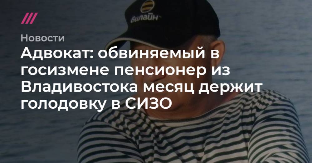 Адвокат: обвиняемый в госизмене пенсионер из Владивостока месяц держит голодовку в СИЗО - tvrain.ru - Москва - Россия - Владивосток
