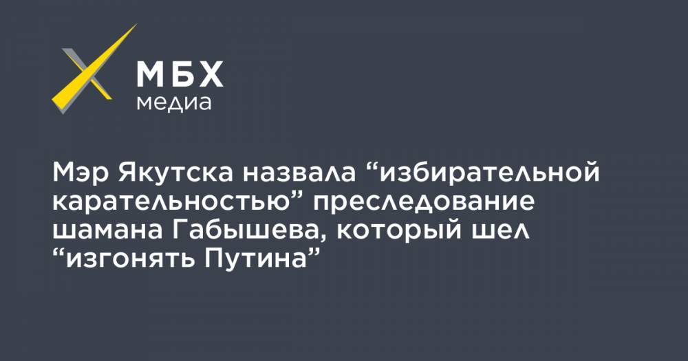 Мэр Якутска назвала “избирательной карательностью” преследование шамана Габышева, который шел “изгонять Путина”