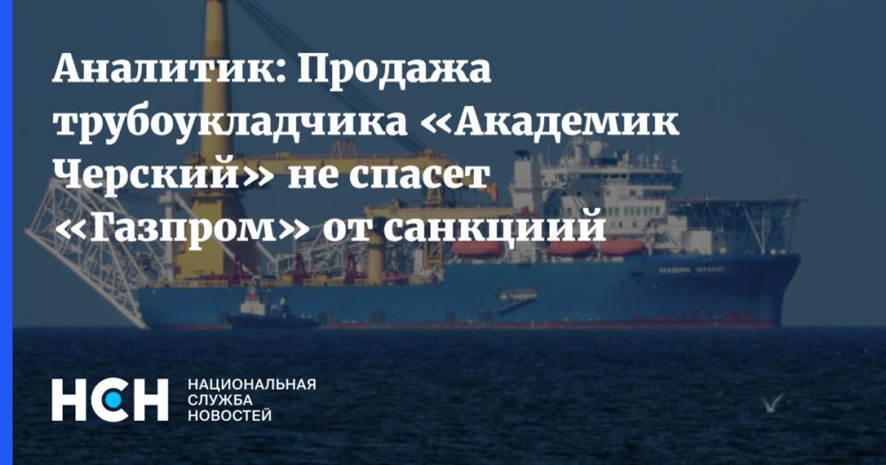 Аналитик: Продажа трубоукладчика «Академик Черский» не спасет «Газпром» от санкциий