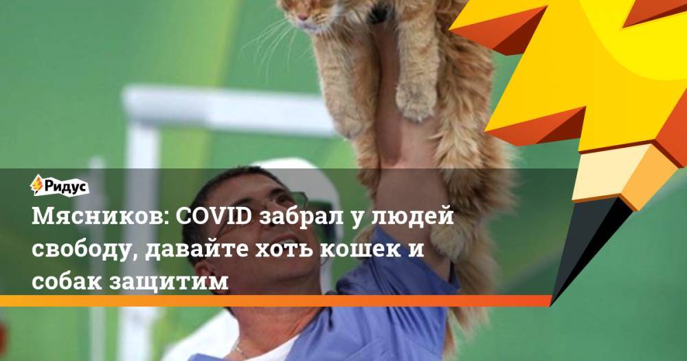 Мясников: COVID забрал у людей свободу, давайте хоть кошек и собак защитим