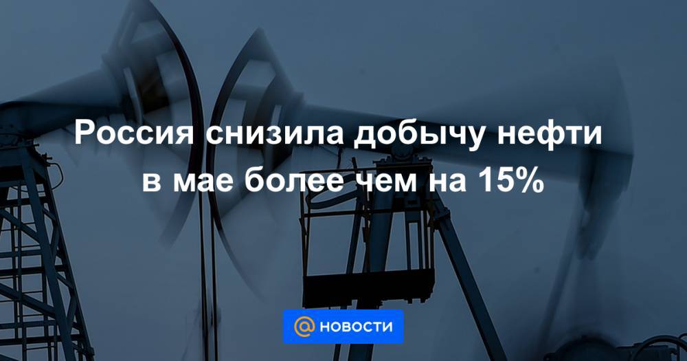 Россия снизила добычу нефти в мае более чем на 15%