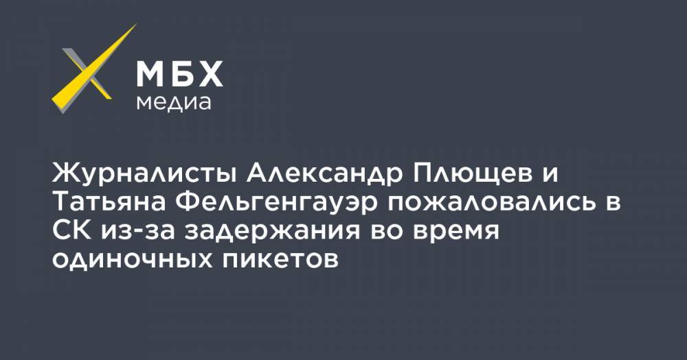 Журналисты Александр Плющев и Татьяна Фельгенгауэр пожаловались в СК из-за задержания во время одиночных пикетов