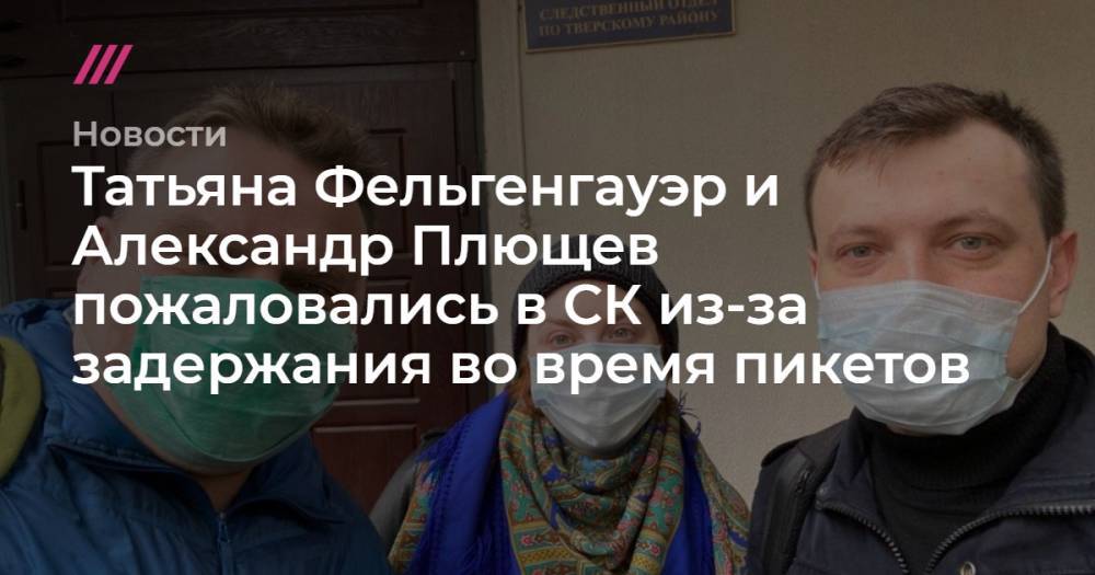 Татьяна Фельгенгауэр и Александр Плющев пожаловались в СК из-за задержания во время пикетов