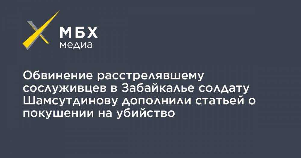 Обвинение расстрелявшему сослуживцев в Забайкалье солдату Шамсутдинову дополнили статьей о покушении на убийство