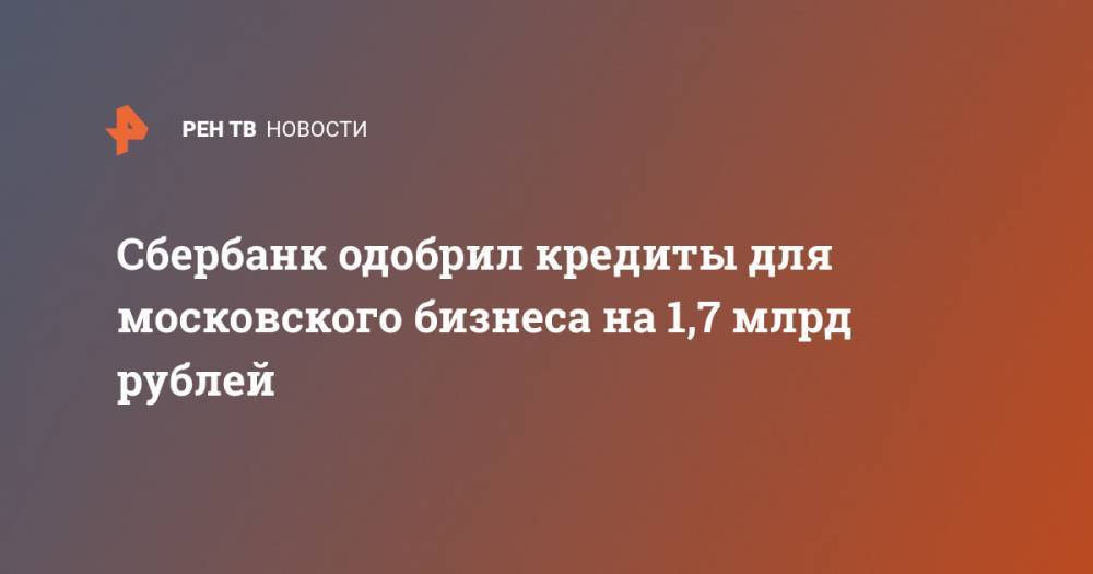 Сбербанк одобрил кредиты для московского бизнеса на 1,7 млрд рублей