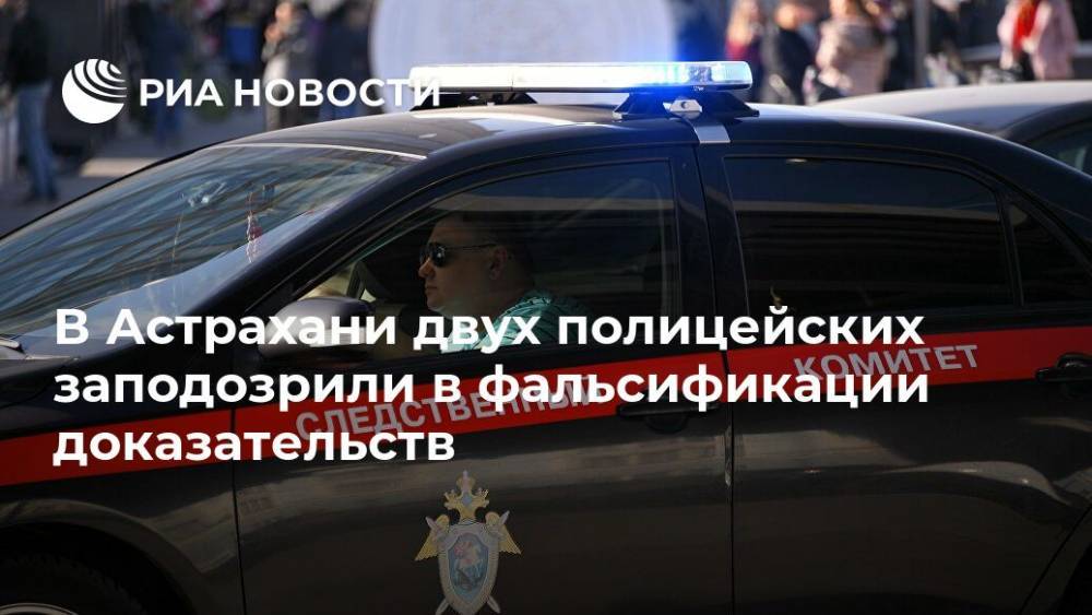 В Астрахани двух полицейских заподозрили в фальсификации доказательств