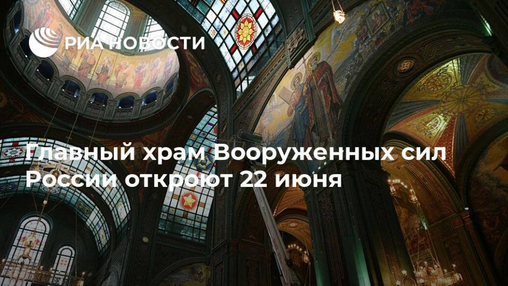Главный храм Вооруженных сил России откроют 22 июня
