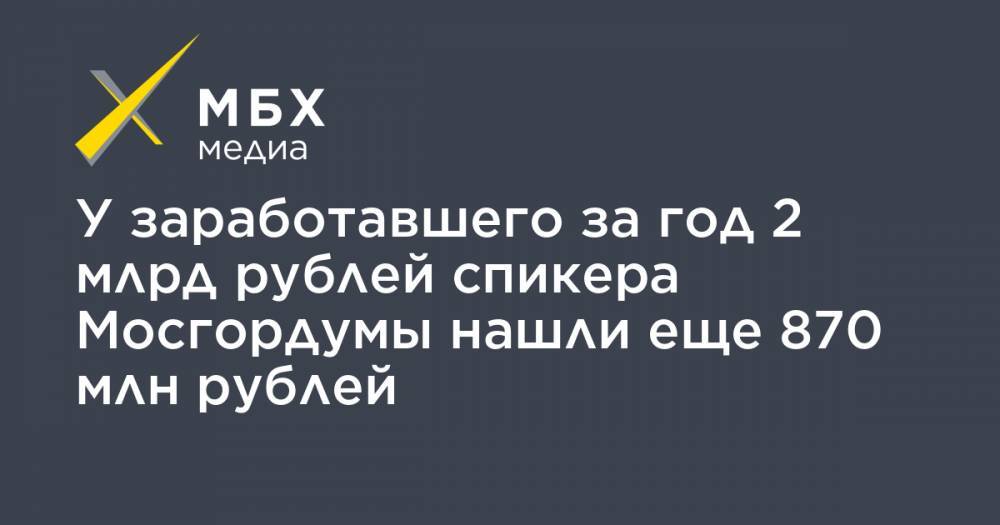 У заработавшего за год 2 млрд рублей спикера Мосгордумы нашли еще 870 млн рублей