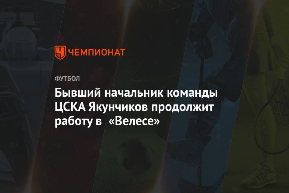 Бывший начальник команды ЦСКА Якунчиков продолжит работу в «Велесе»