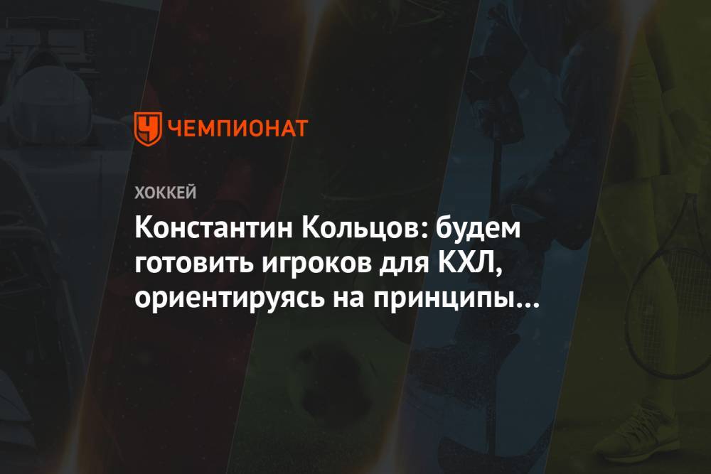 Константин Кольцов: будем готовить игроков для КХЛ, ориентируясь на принципы Вудкрофта