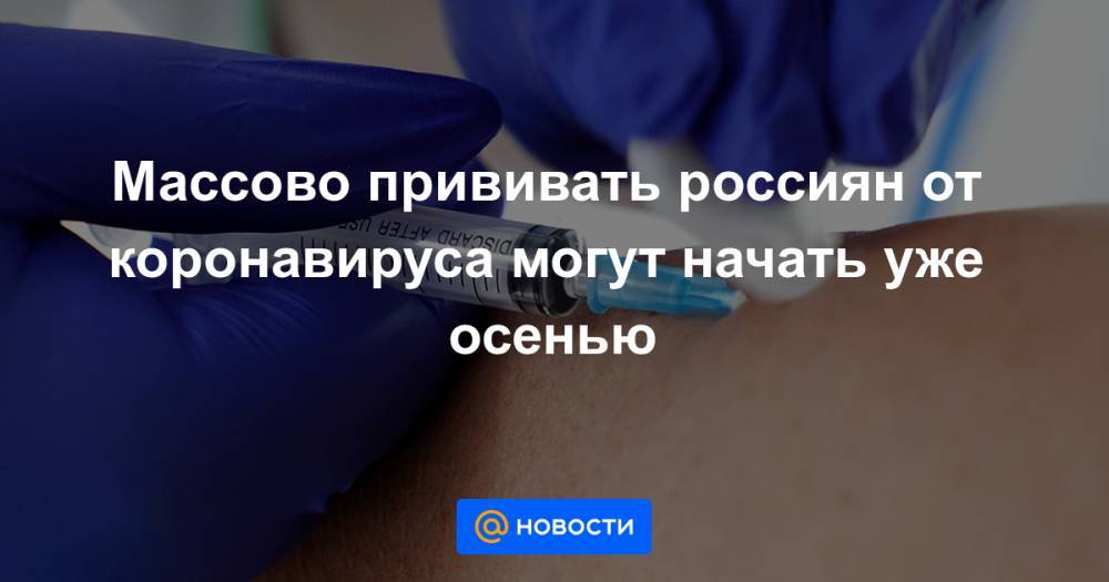 Массово прививать россиян от коронавируса могут начать уже осенью