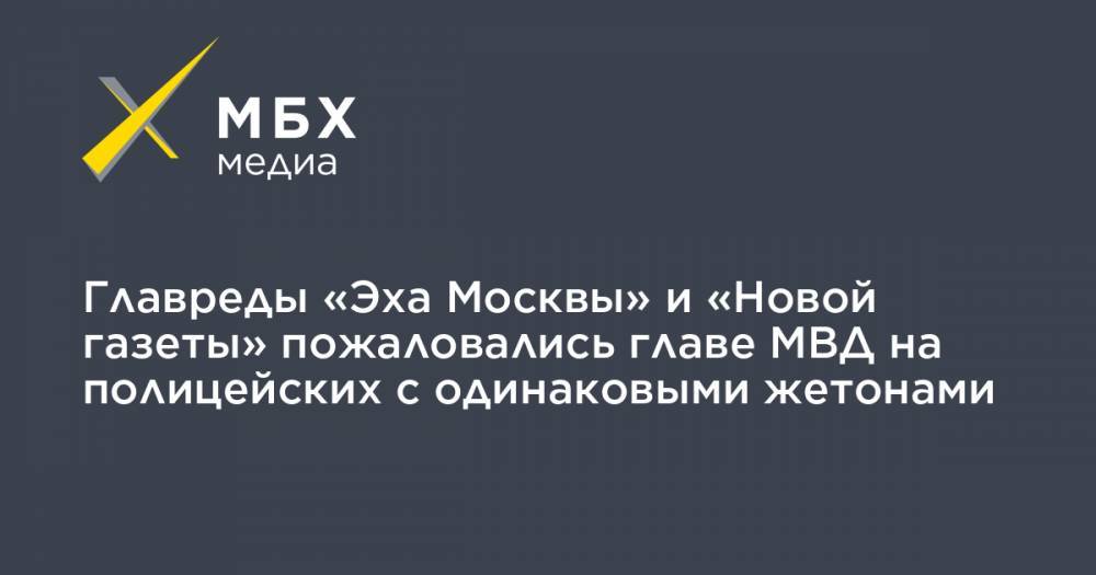 Главреды «Эха Москвы» и «Новой газеты» пожаловались главе МВД на полицейских с одинаковыми жетонами