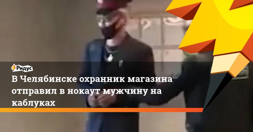 В Челябинске охранник магазина отправил в нокаут мужчину на каблуках