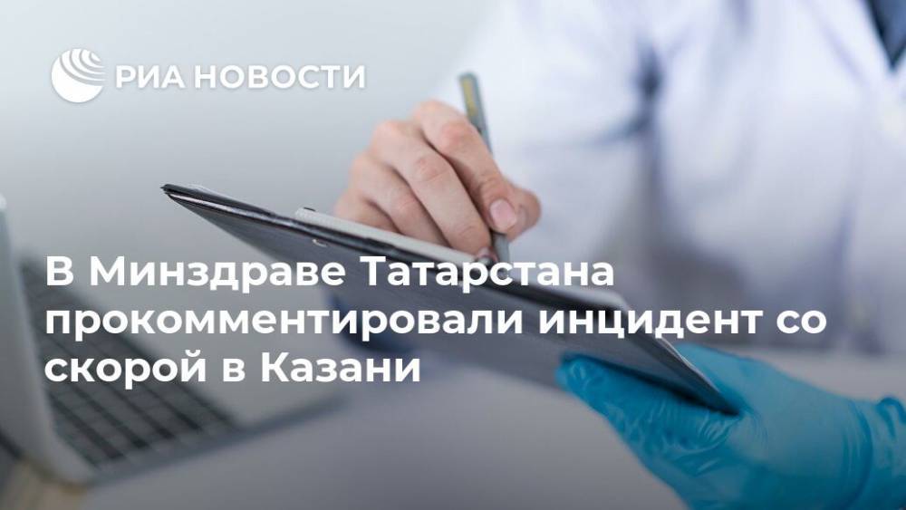 В Минздраве Татарстана прокомментировали инцидент со скорой в Казани