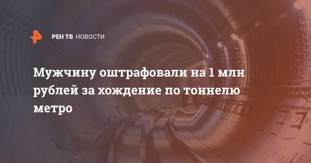 Мужчину оштрафовали на 1 млн рублей за хождение по тоннелю метро