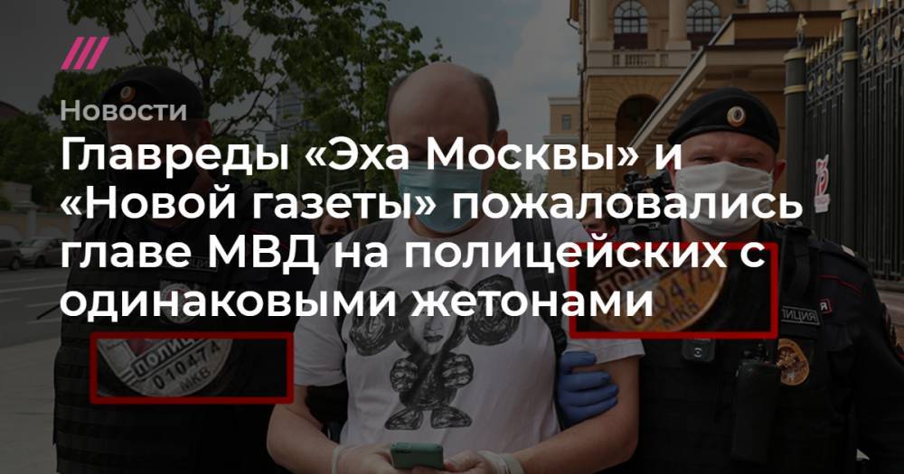 Главреды «Эха Москвы» и «Новой газеты» пожаловались главе МВД на полицейских с одинаковыми жетонами