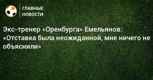 Экс-тренер «Оренбурга» Емельянов: «Отставка была неожиданной, мне ничего не объяснили»