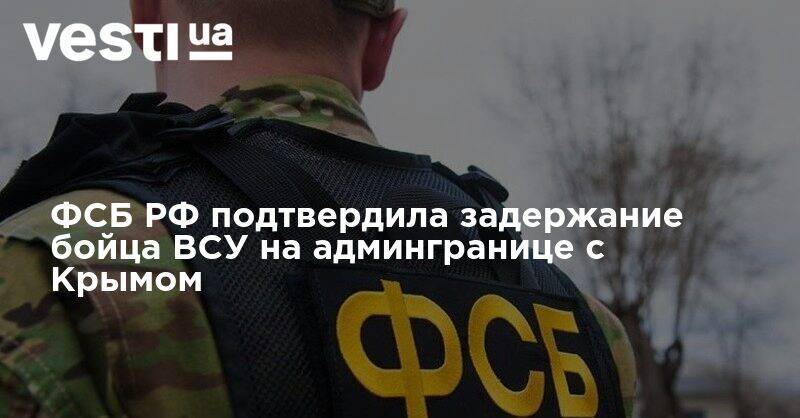 ФСБ РФ подтвердила задержание бойца ВСУ на админгранице с Крымом