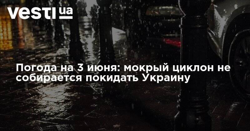 Погода на 3 июня: мокрый циклон не собирается покидать Украину