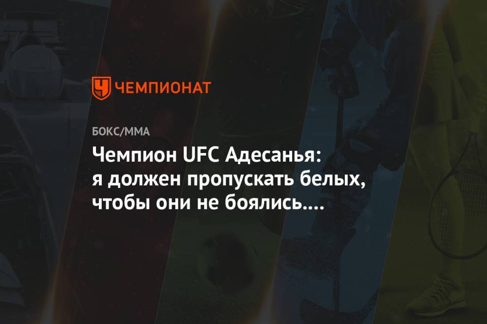 Чемпион UFC Адесанья: я должен пропускать белых, чтобы они не боялись. Потому что я чёрный