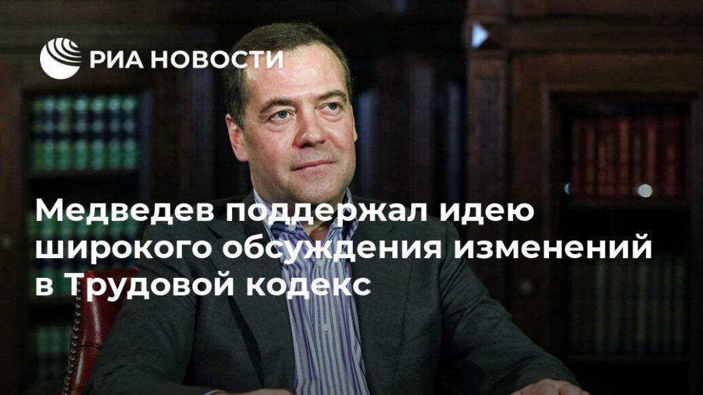 Медведев поддержал идею широкого обсуждения изменений в Трудовой кодекс