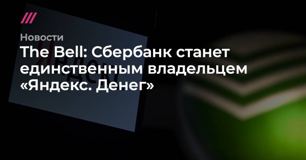 The Bell: Сбербанк станет единственным владельцем «Яндекс. Денег»