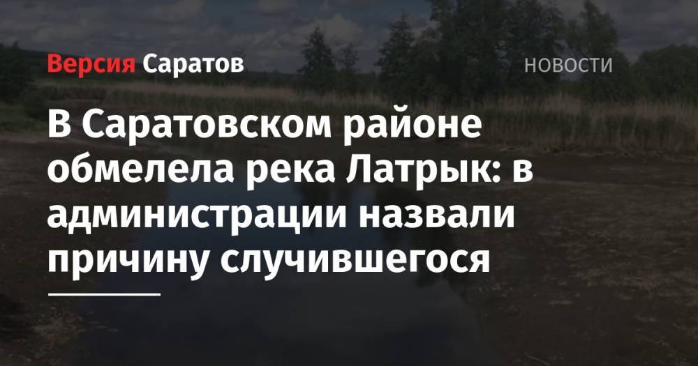 В Саратовском районе обмелела река Латрык: в администрации назвали причину случившегося