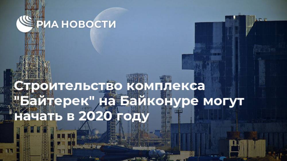 Строительство комплекса "Байтерек" на Байконуре могут начать в 2020 году