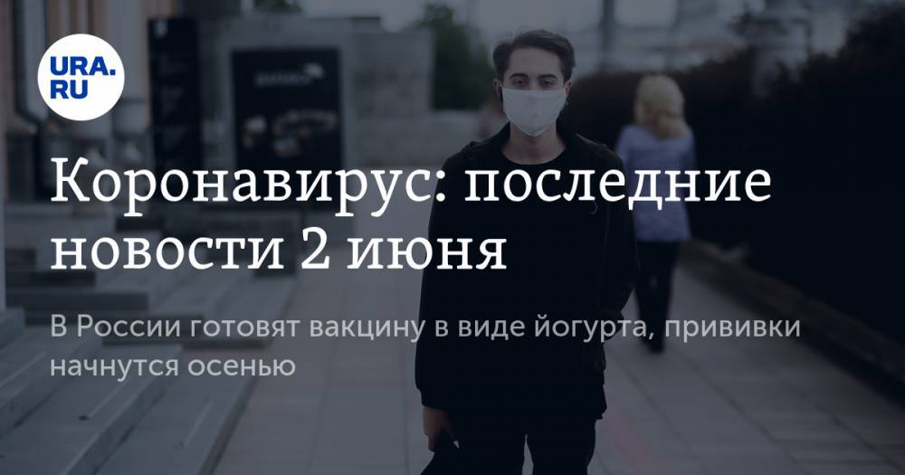 Коронавирус: последние новости 2 июня. В России готовят вакцину в виде йогурта, прививки начнутся осенью