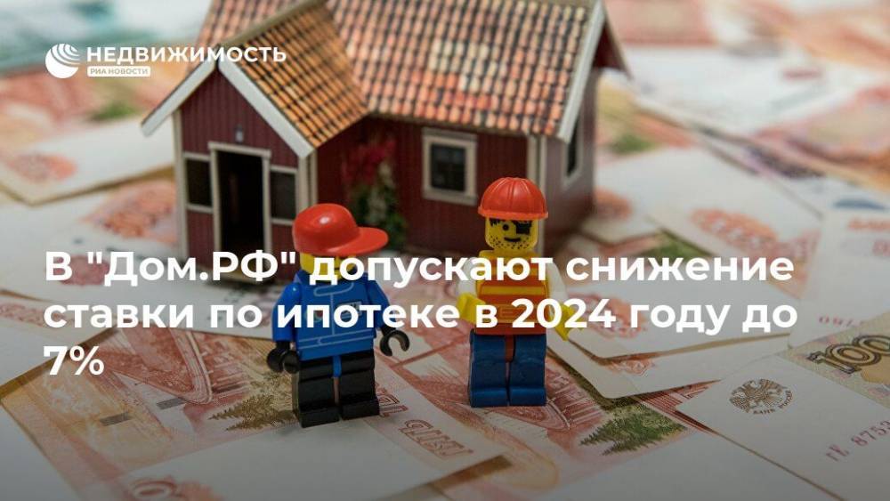 В "Дом.РФ" допускают снижение ставки по ипотеке в 2024 году до 7%
