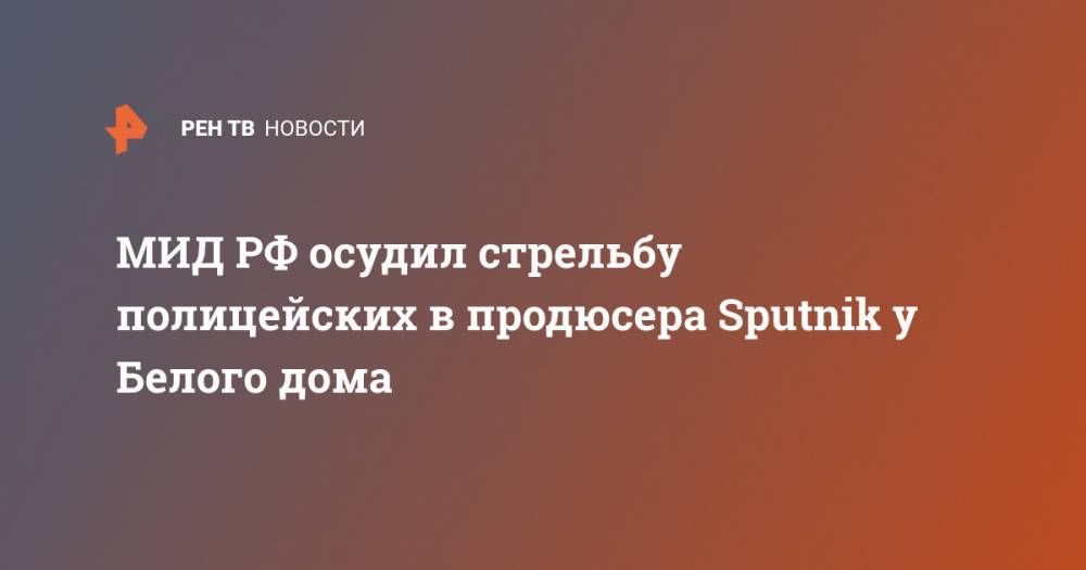 МИД РФ осудил стрельбу полицейских в продюсера Sputnik у Белого дома