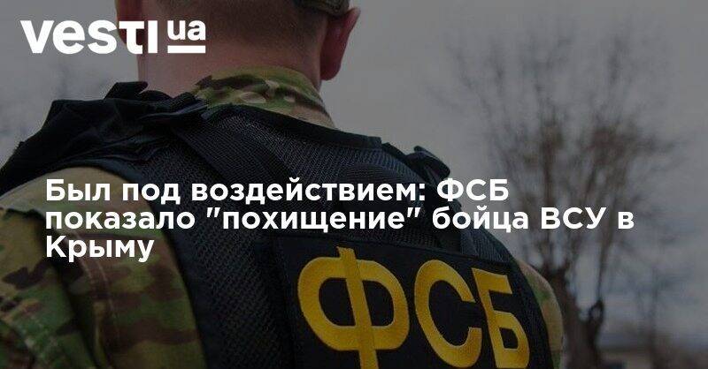 Был под воздействием: ФСБ показало "похищение" бойца ВСУ в Крыму