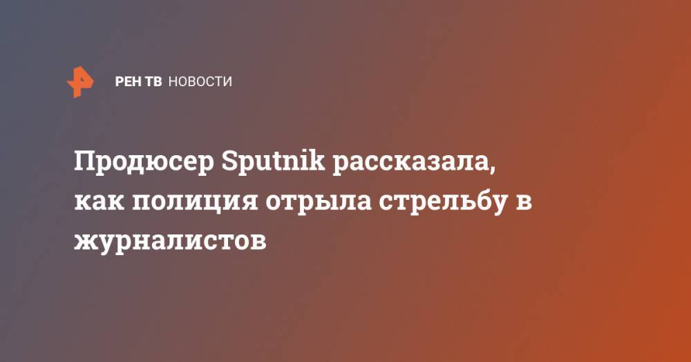 Продюсер Sputnik рассказала, как полиция отрыла стрельбу в журналистов