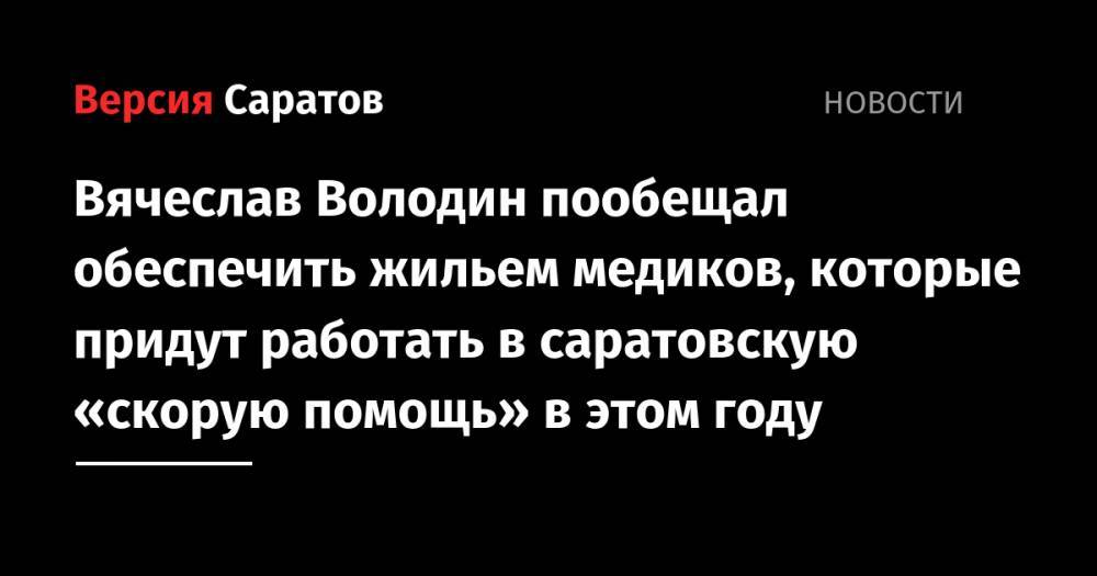 Вячеслав Володин пообещал обеспечить жильем медиков, которые придут работать в саратовскую «скорую помощь» в этом году