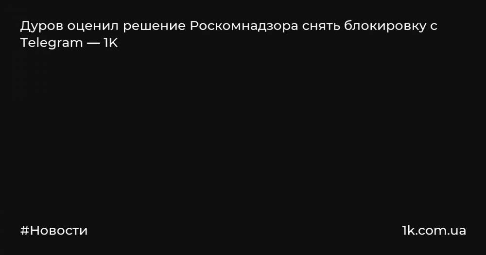 Дуров оценил решение Роскомнадзора снять блокировку с Telegram — 1K