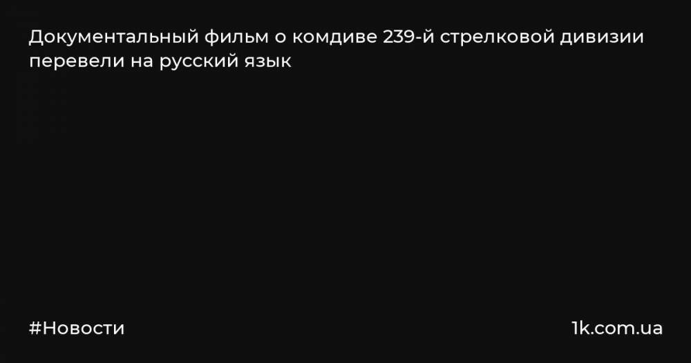 Документальный фильм о комдиве 239-й стрелковой дивизии перевели на русский язык