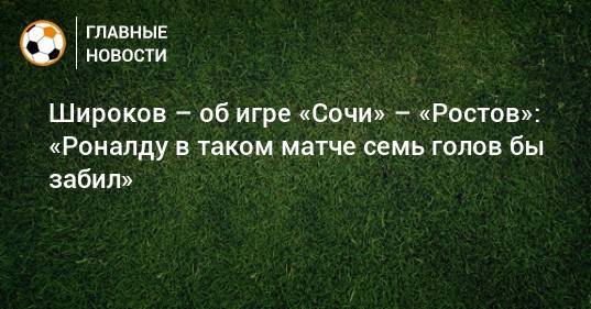 Широков – об игре «Сочи» – «Ростов»: «Роналду в таком матче семь голов бы забил»