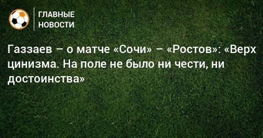 Газзаев – о матче «Сочи» – «Ростов»: «Верх цинизма. На поле не было ни чести, ни достоинства»